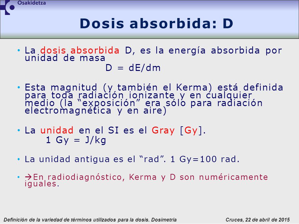 Dosis absorbida: D La dosis absorbida D, es la energía absorbida por unidad de masa. D = dE/dm.