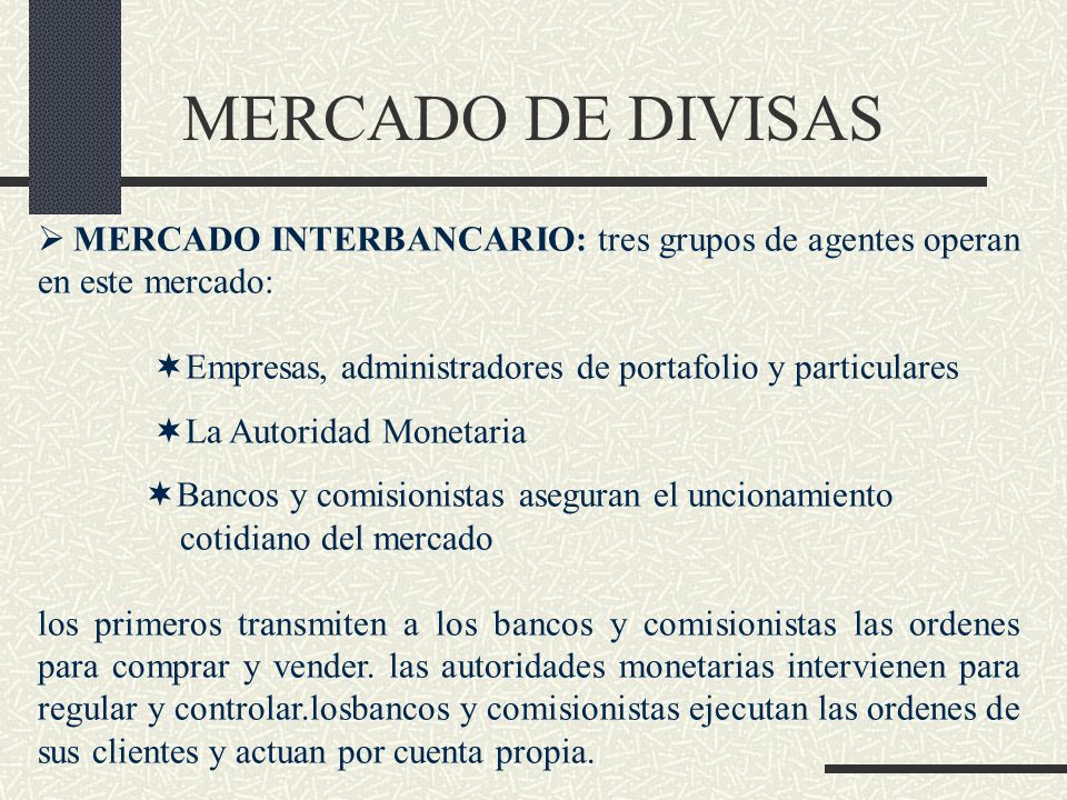 MERCADO DE DIVISAS MERCADO INTERBANCARIO: tres grupos de agentes operan en este mercado: Empresas, administradores de portafolio y particulares.