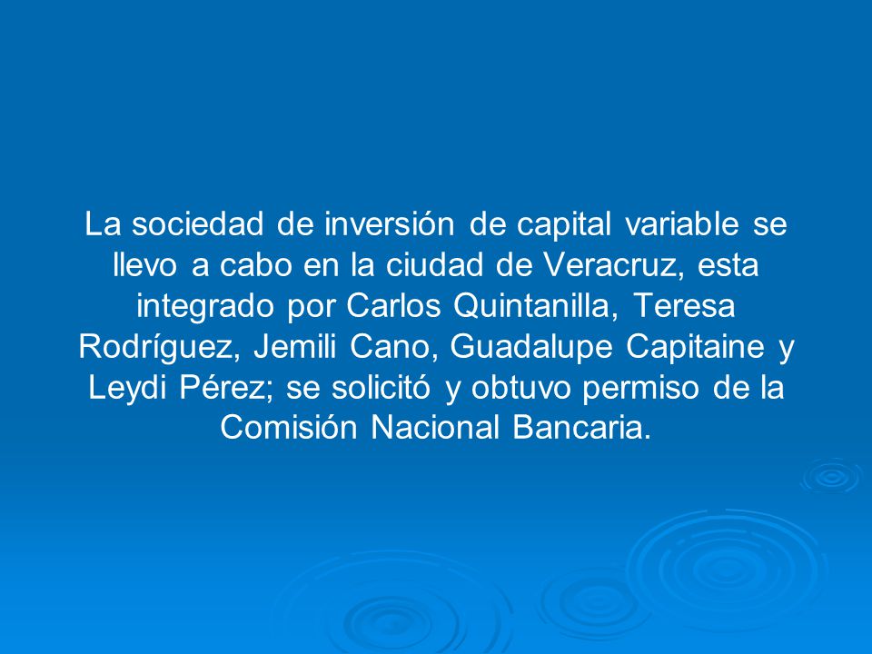La sociedad de inversión de capital variable se llevo a cabo en la ciudad de Veracruz, esta integrado por Carlos Quintanilla, Teresa Rodríguez, Jemili Cano, Guadalupe Capitaine y Leydi Pérez; se solicitó y obtuvo permiso de la Comisión Nacional Bancaria.