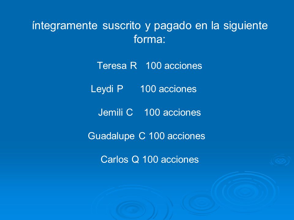 íntegramente suscrito y pagado en la siguiente forma: Teresa R 100 acciones Leydi P 100 acciones Jemili C 100 acciones Guadalupe C 100 acciones Carlos Q 100 acciones