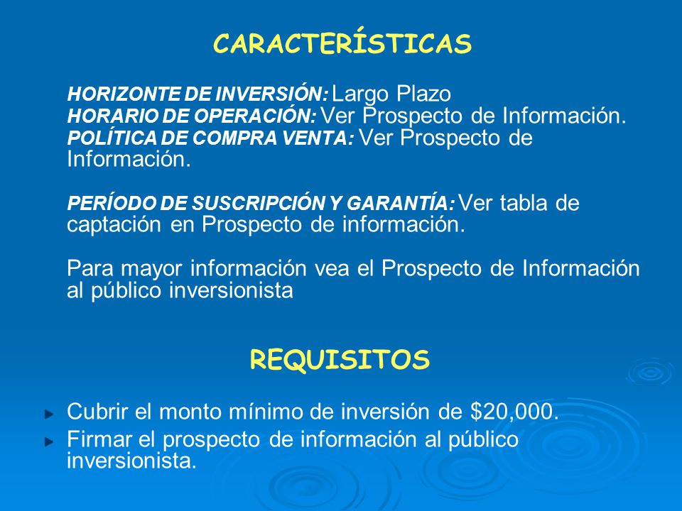 CARACTERÍSTICAS HORIZONTE DE INVERSIÓN: Largo Plazo HORARIO DE OPERACIÓN: Ver Prospecto de Información. POLÍTICA DE COMPRA VENTA: Ver Prospecto de Información. PERÍODO DE SUSCRIPCIÓN Y GARANTÍA: Ver tabla de captación en Prospecto de información. Para mayor información vea el Prospecto de Información al público inversionista REQUISITOS