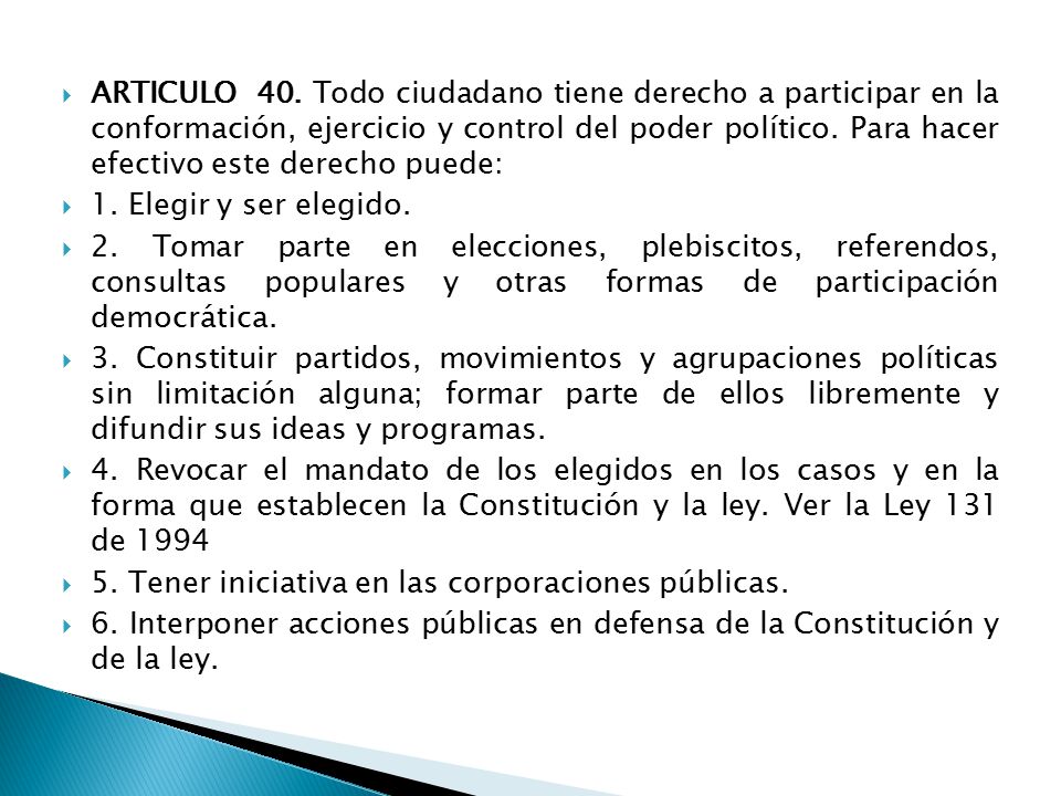 ARTICULO 40. Todo ciudadano tiene derecho a participar en la conformación, ejercicio y control del poder político. Para hacer efectivo este derecho puede: