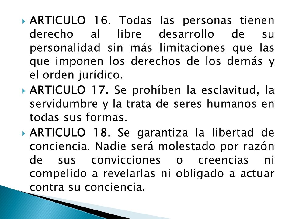 ARTICULO 16. Todas las personas tienen derecho al libre desarrollo de su personalidad sin más limitaciones que las que imponen los derechos de los demás y el orden jurídico.