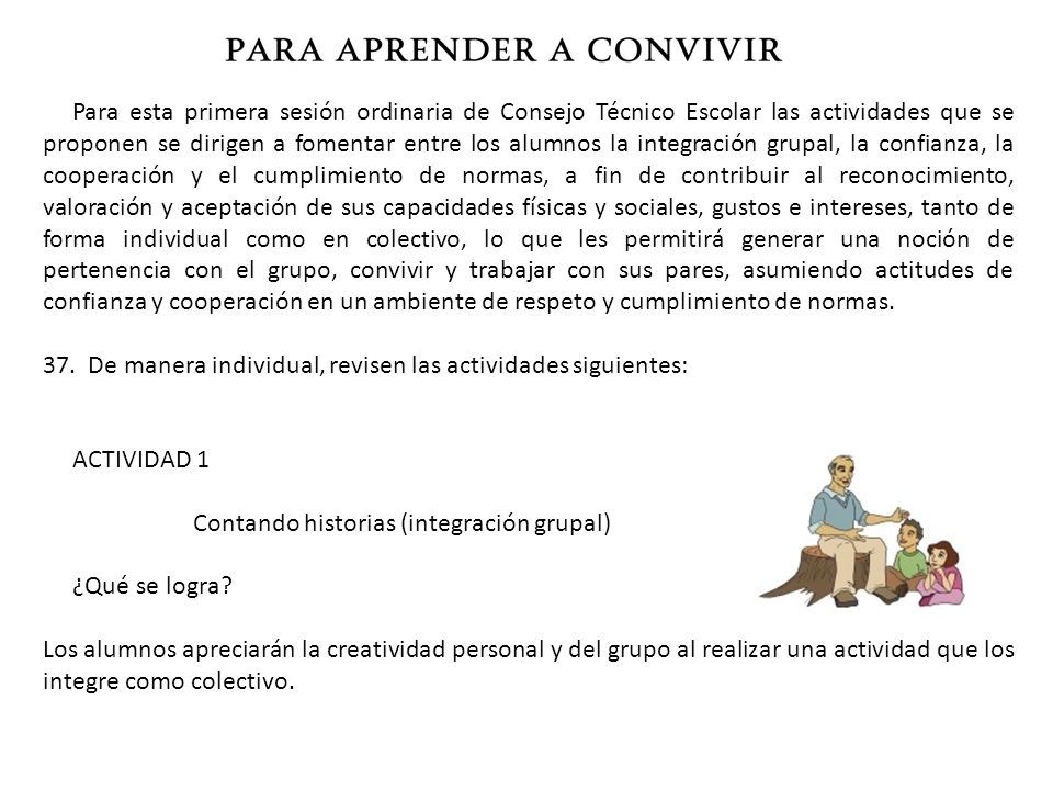 Para esta primera sesión ordinaria de Consejo Técnico Escolar las actividades que se proponen se dirigen a fomentar entre los alumnos la integración grupal, la confianza, la cooperación y el cumplimiento de normas, a fin de contribuir al reconocimiento, valoración y aceptación de sus capacidades físicas y sociales, gustos e intereses, tanto de forma individual como en colectivo, lo que les permitirá generar una noción de pertenencia con el grupo, convivir y trabajar con sus pares, asumiendo actitudes de confianza y cooperación en un ambiente de respeto y cumplimiento de normas.