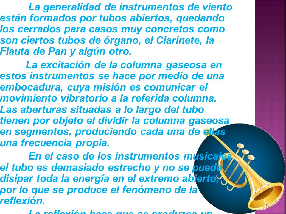 La generalidad de instrumentos de viento están formados por tubos abiertos, quedando los cerrados para casos muy concretos como son ciertos tubos de órgano, el Clarinete, la Flauta de Pan y algún otro.