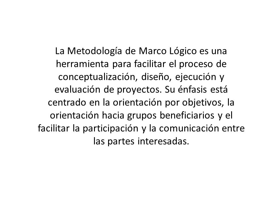 La Metodología de Marco Lógico es una herramienta para facilitar el proceso de conceptualización, diseño, ejecución y evaluación de proyectos.