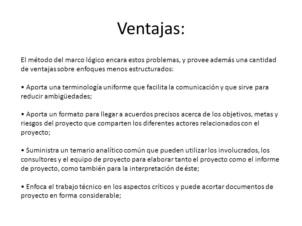 Ventajas: El método del marco lógico encara estos problemas, y provee además una cantidad de ventajas sobre enfoques menos estructurados: