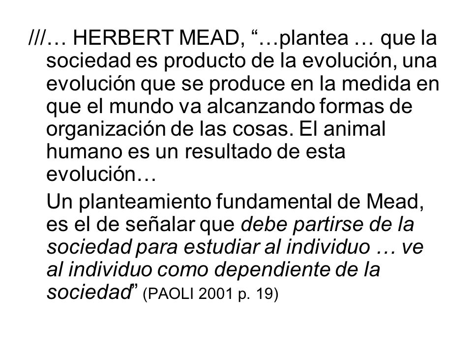///… HERBERT MEAD, …plantea … que la sociedad es producto de la evolución, una evolución que se produce en la medida en que el mundo va alcanzando formas de organización de las cosas. El animal humano es un resultado de esta evolución…