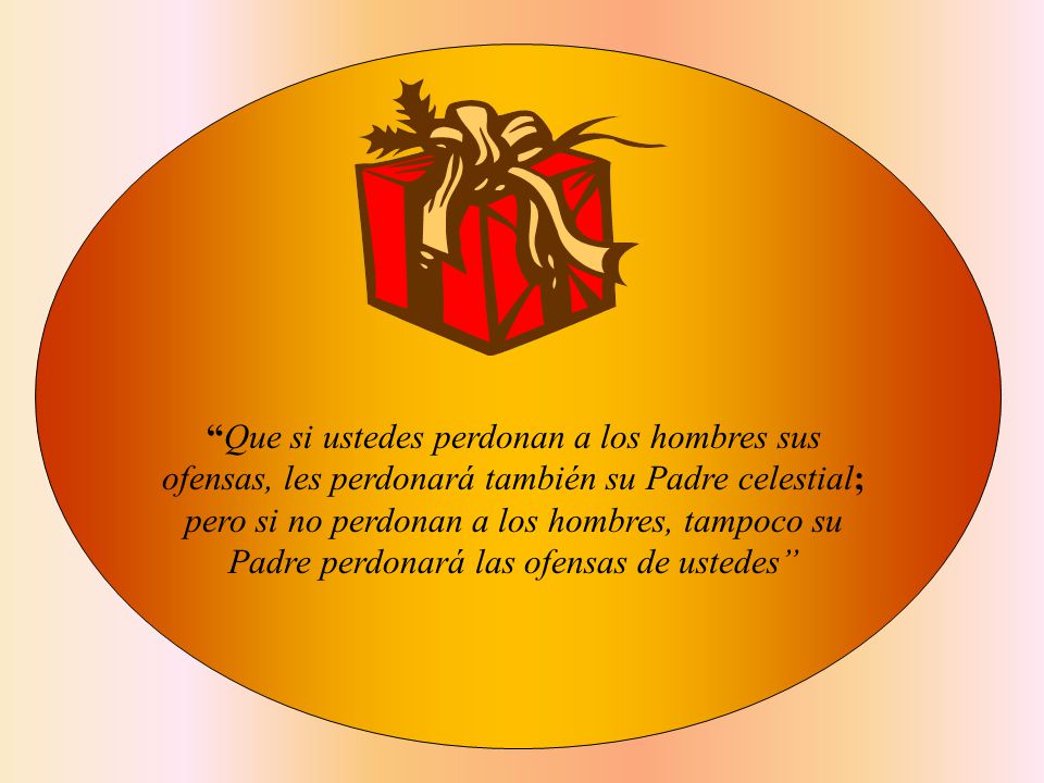 Que si ustedes perdonan a los hombres sus ofensas, les perdonará también su Padre celestial; pero si no perdonan a los hombres, tampoco su Padre perdonará las ofensas de ustedes