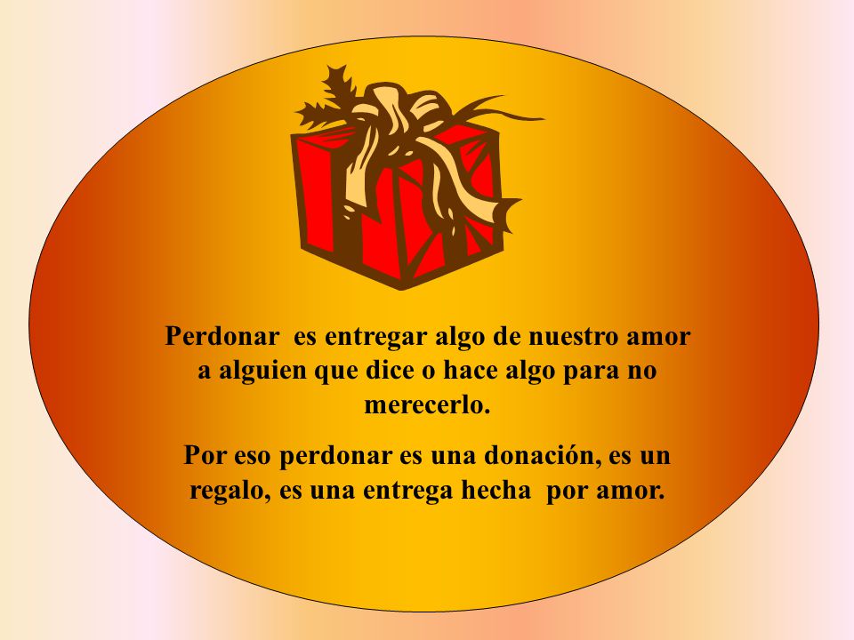 Perdonar es entregar algo de nuestro amor a alguien que dice o hace algo para no merecerlo.