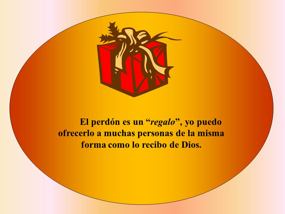 El perdón es un regalo , yo puedo ofrecerlo a muchas personas de la misma forma como lo recibo de Dios.