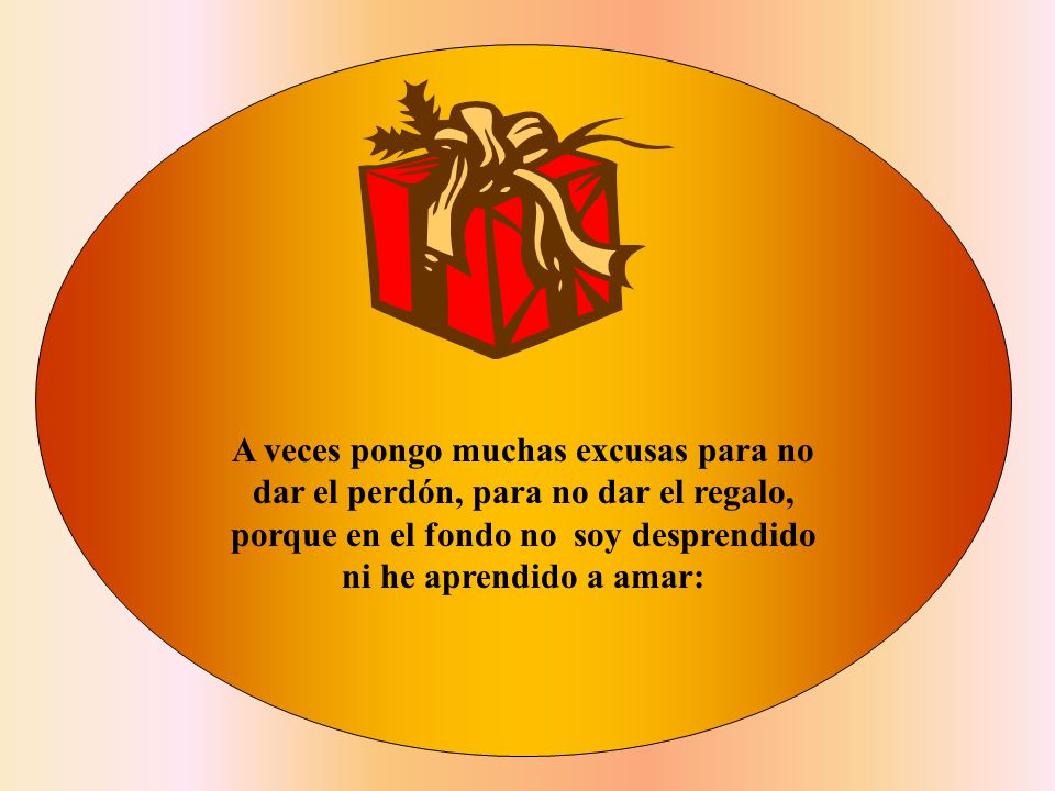 A veces pongo muchas excusas para no dar el perdón, para no dar el regalo, porque en el fondo no soy desprendido ni he aprendido a amar: