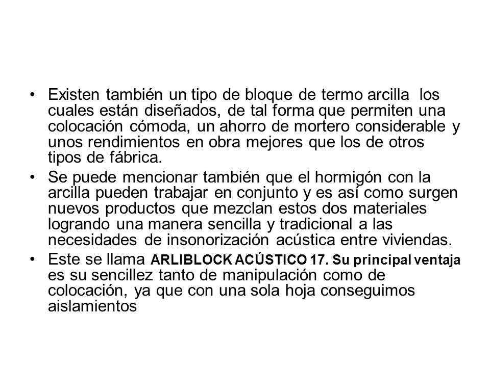 Existen también un tipo de bloque de termo arcilla los cuales están diseñados, de tal forma que permiten una colocación cómoda, un ahorro de mortero considerable y unos rendimientos en obra mejores que los de otros tipos de fábrica.