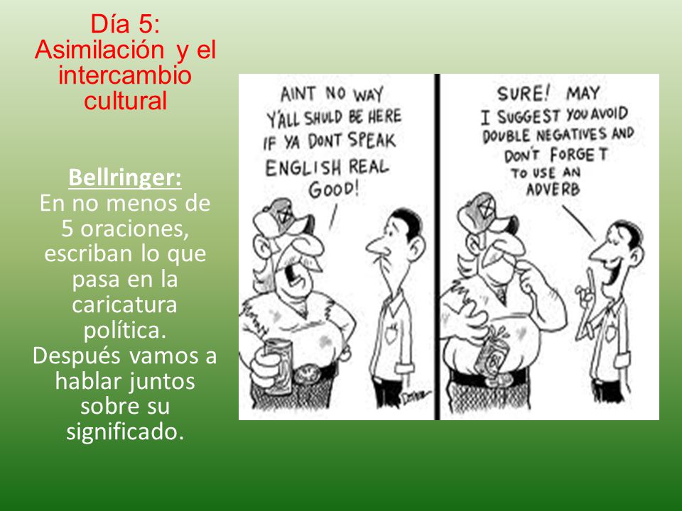 Día 5: Asimilación y el intercambio cultural Bellringer: En no menos de 5 oraciones, escriban lo que pasa en la caricatura política.