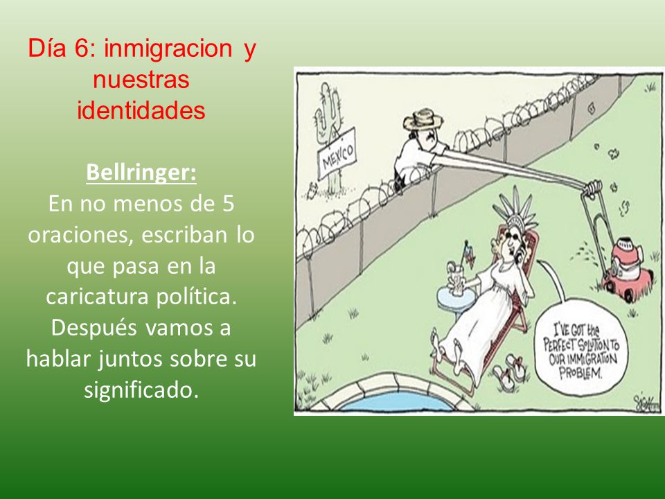Día 6: inmigracion y nuestras identidades Bellringer: En no menos de 5 oraciones, escriban lo que pasa en la caricatura política.