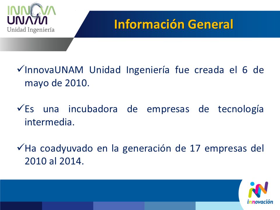 Información General InnovaUNAM Unidad Ingeniería fue creada el 6 de mayo de Es una incubadora de empresas de tecnología intermedia.