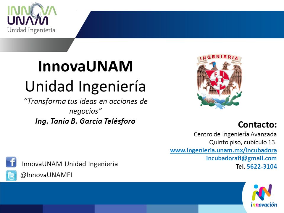 InnovaUNAM Unidad Ingeniería Transforma tus ideas en acciones de negocios Ing. Tania B. García Telésforo
