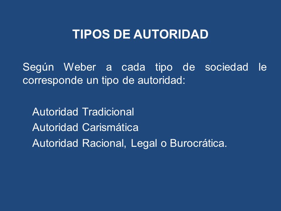 TIPOS DE AUTORIDAD Según Weber a cada tipo de sociedad le corresponde un tipo de autoridad: Autoridad Tradicional.