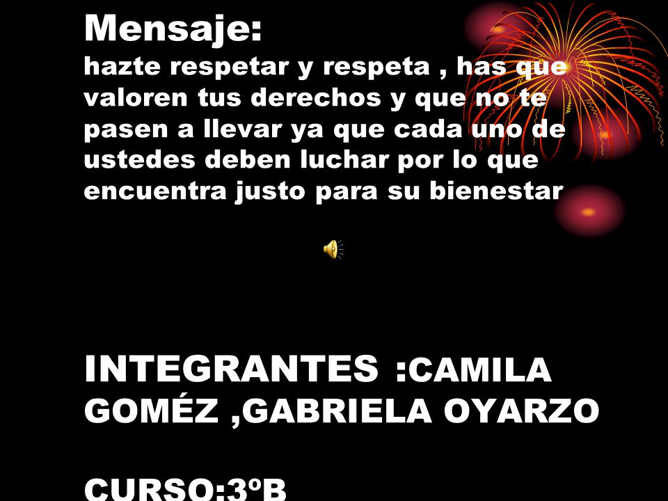 Mensaje: hazte respetar y respeta , has que valoren tus derechos y que no te pasen a llevar ya que cada uno de ustedes deben luchar por lo que encuentra justo para su bienestar INTEGRANTES :CAMILA GOMÉZ ,GABRIELA OYARZO CURSO:3ºB