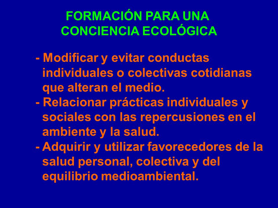 FORMACIÓN PARA UNA CONCIENCIA ECOLÓGICA. - Modificar y evitar conductas. individuales o colectivas cotidianas.