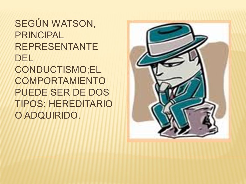 SEGÚN WATSON, PRINCIPAL REPRESENTANTE DEL CONDUCTISMO;EL COMPORTAMIENTO PUEDE SER DE DOS TIPOS: HEREDITARIO O ADQUIRIDO.