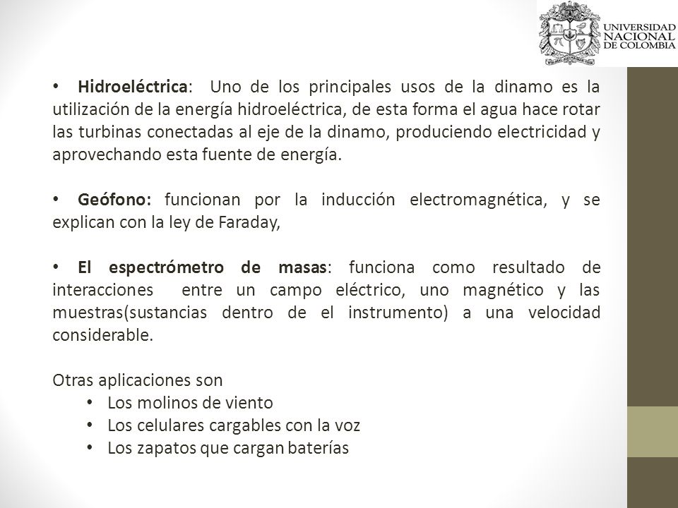 Hidroeléctrica: Uno de los principales usos de la dinamo es la utilización de la energía hidroeléctrica, de esta forma el agua hace rotar las turbinas conectadas al eje de la dinamo, produciendo electricidad y aprovechando esta fuente de energía.