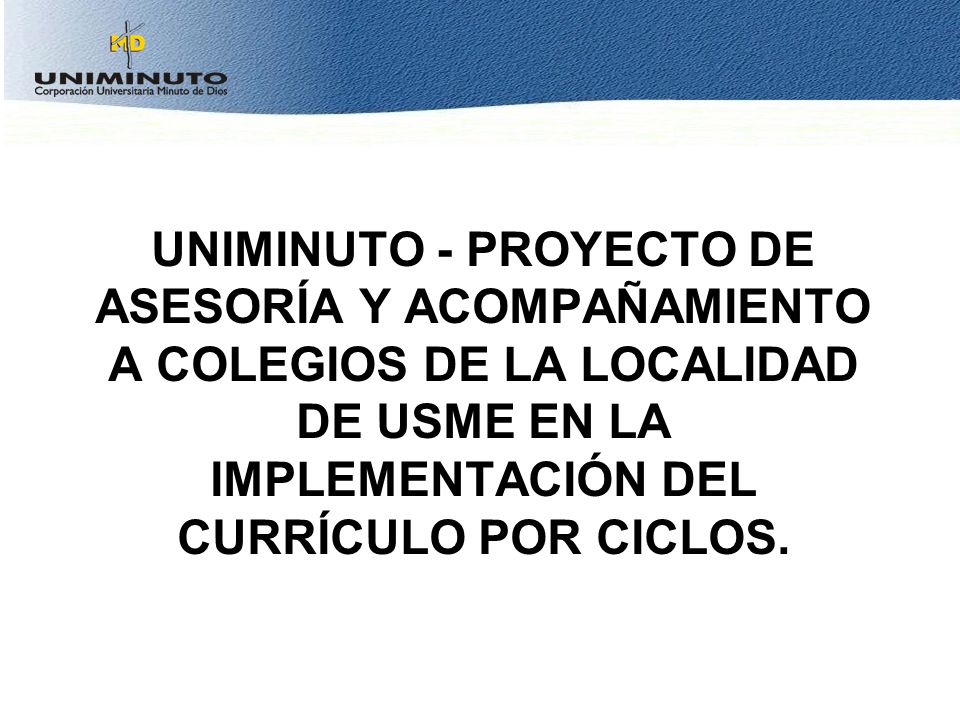 UNIMINUTO - PROYECTO DE ASESORÍA Y ACOMPAÑAMIENTO A COLEGIOS DE LA LOCALIDAD DE USME EN LA IMPLEMENTACIÓN DEL CURRÍCULO POR CICLOS.