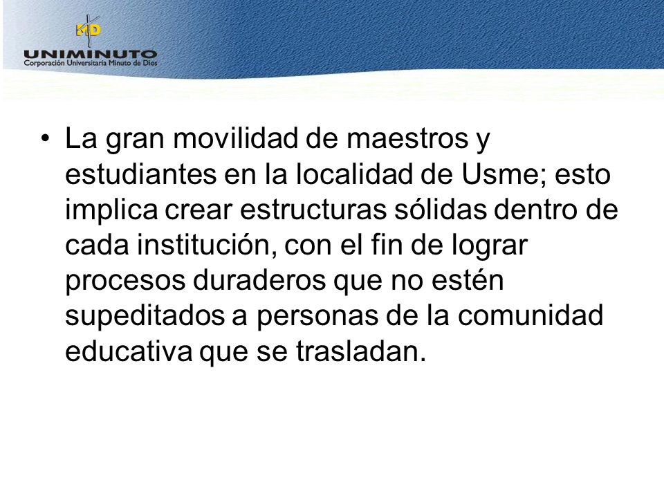 La gran movilidad de maestros y estudiantes en la localidad de Usme; esto implica crear estructuras sólidas dentro de cada institución, con el fin de lograr procesos duraderos que no estén supeditados a personas de la comunidad educativa que se trasladan.