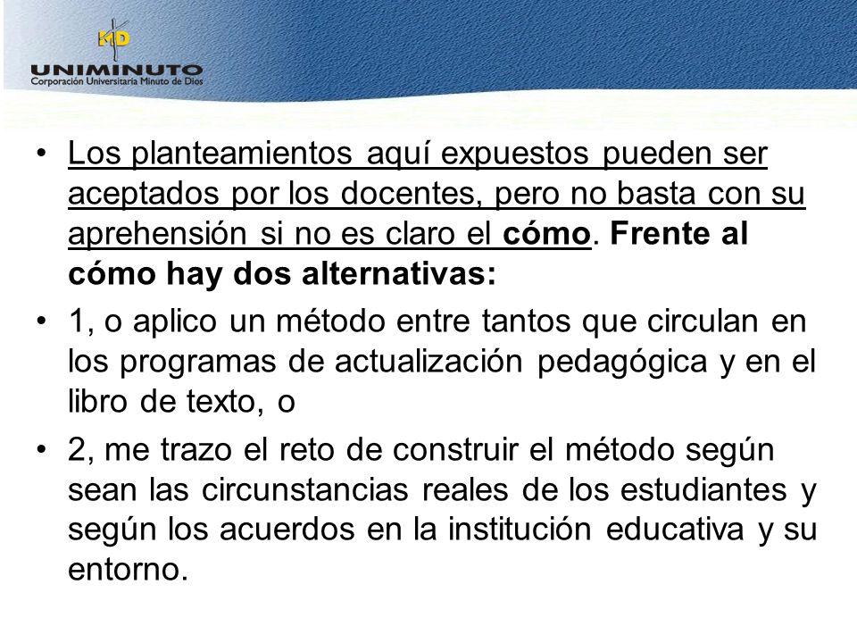 Los planteamientos aquí expuestos pueden ser aceptados por los docentes, pero no basta con su aprehensión si no es claro el cómo. Frente al cómo hay dos alternativas: