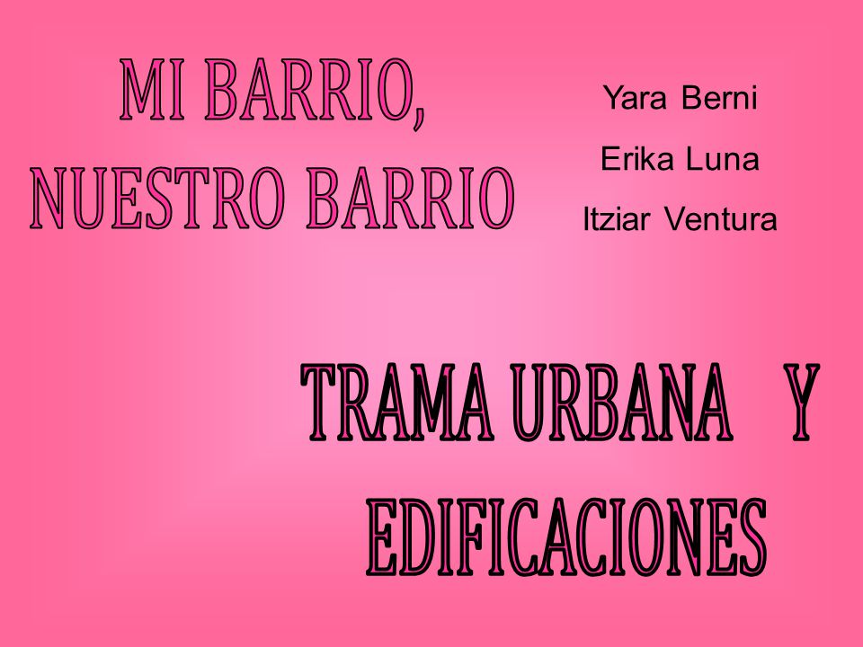 MI BARRIO, NUESTRO BARRIO Yara Berni Erika Luna Itziar Ventura TRAMA URBANA Y EDIFICACIONES
