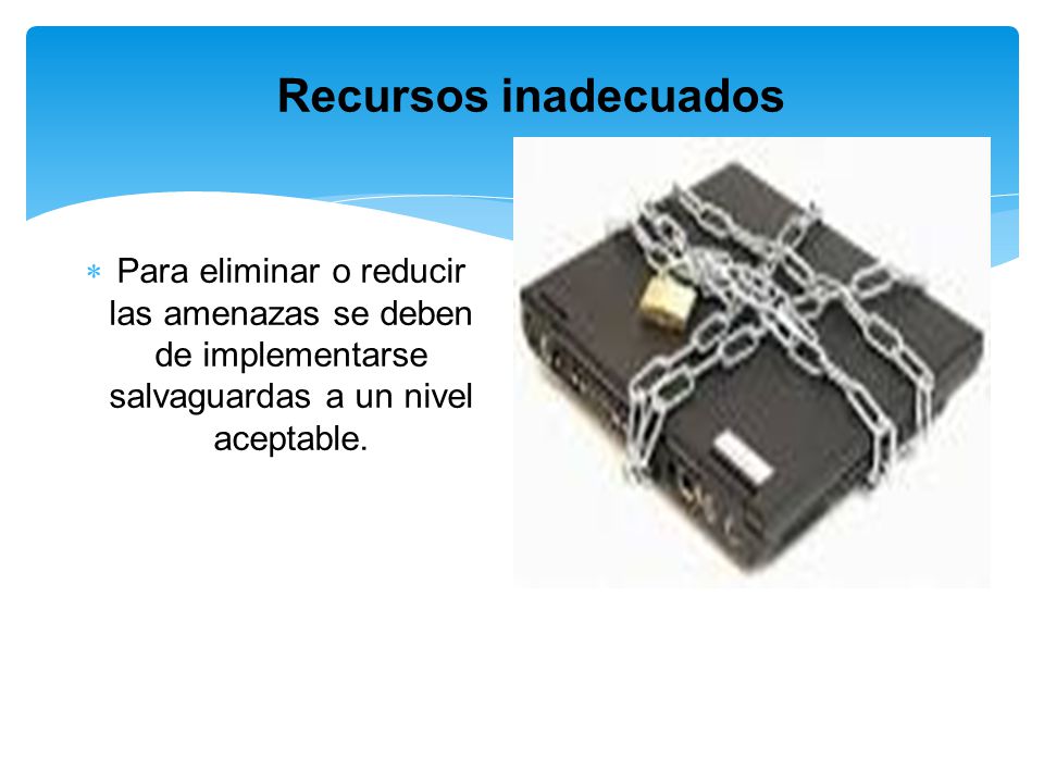 Recursos inadecuados Para eliminar o reducir las amenazas se deben de implementarse salvaguardas a un nivel aceptable.