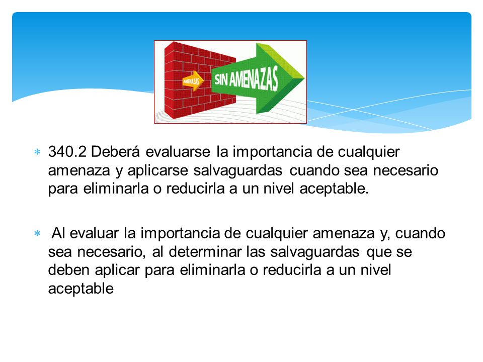 340.2 Deberá evaluarse la importancia de cualquier amenaza y aplicarse salvaguardas cuando sea necesario para eliminarla o reducirla a un nivel aceptable.