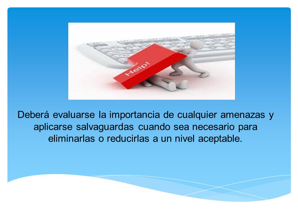 Deberá evaluarse la importancia de cualquier amenazas y aplicarse salvaguardas cuando sea necesario para eliminarlas o reducirlas a un nivel aceptable.