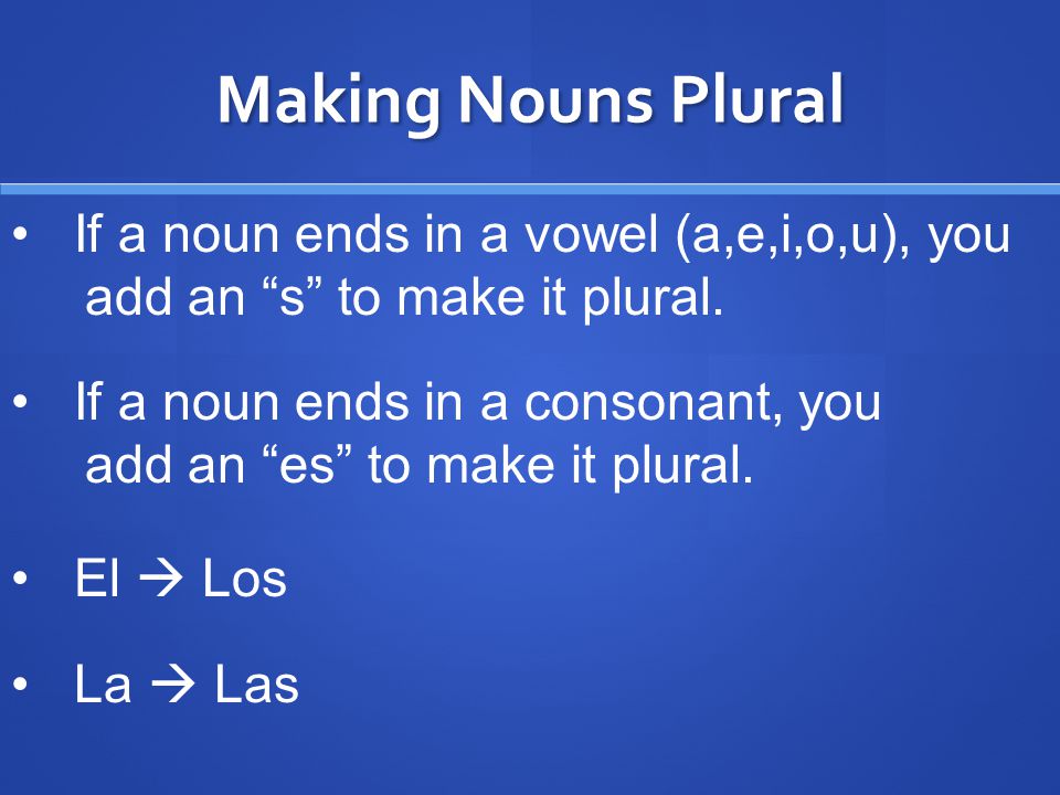 Making Nouns Plural If a noun ends in a vowel (a,e,i,o,u), you