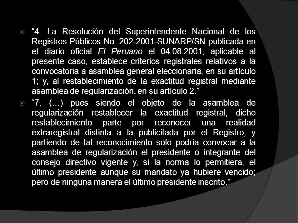4. La Resolución del Superintendente Nacional de los Registros Públicos No SUNARP/SN publicada en el diario oficial El Peruano el , aplicable al presente caso, establece criterios registrales relativos a la convocatoria a asamblea general eleccionaria, en su artículo 1; y, al restablecimiento de la exactitud registral mediante asamblea de regularización, en su artículo 2.