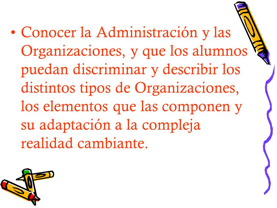 Conocer la Administración y las Organizaciones, y que los alumnos puedan discriminar y describir los distintos tipos de Organizaciones, los elementos que las componen y su adaptación a la compleja realidad cambiante.