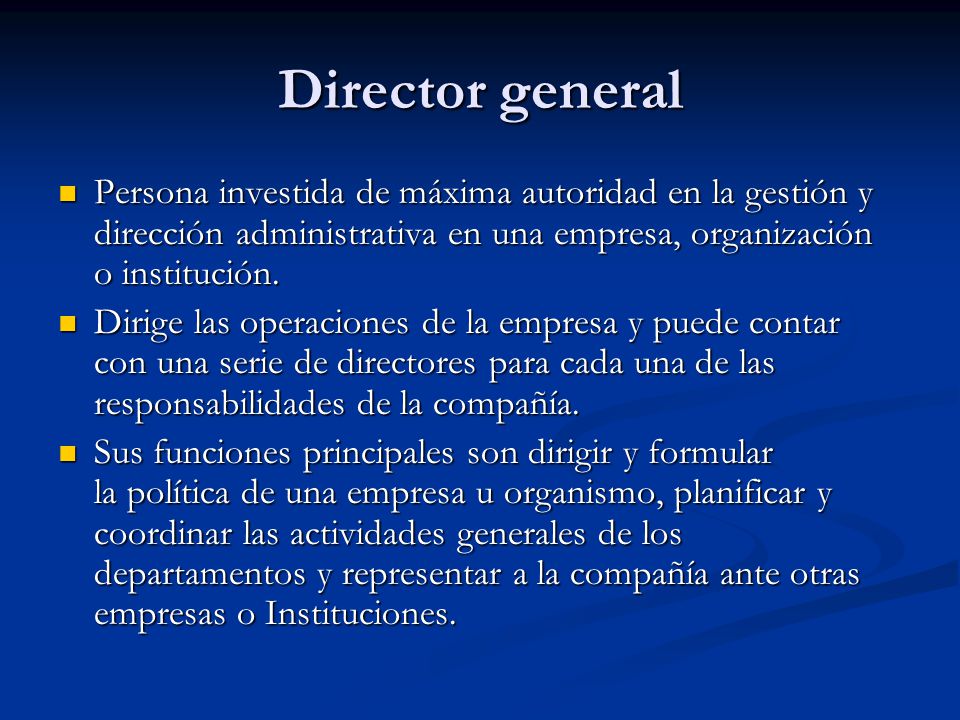 Director general Persona investida de máxima autoridad en la gestión y dirección administrativa en una empresa, organización o institución.