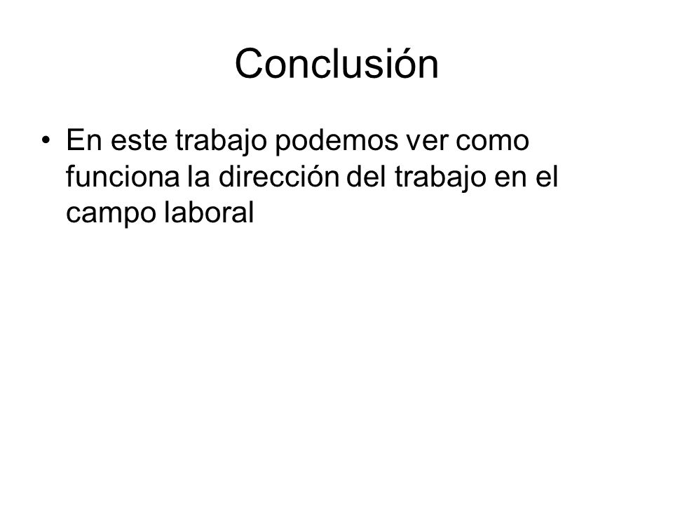 Conclusión En este trabajo podemos ver como funciona la dirección del trabajo en el campo laboral