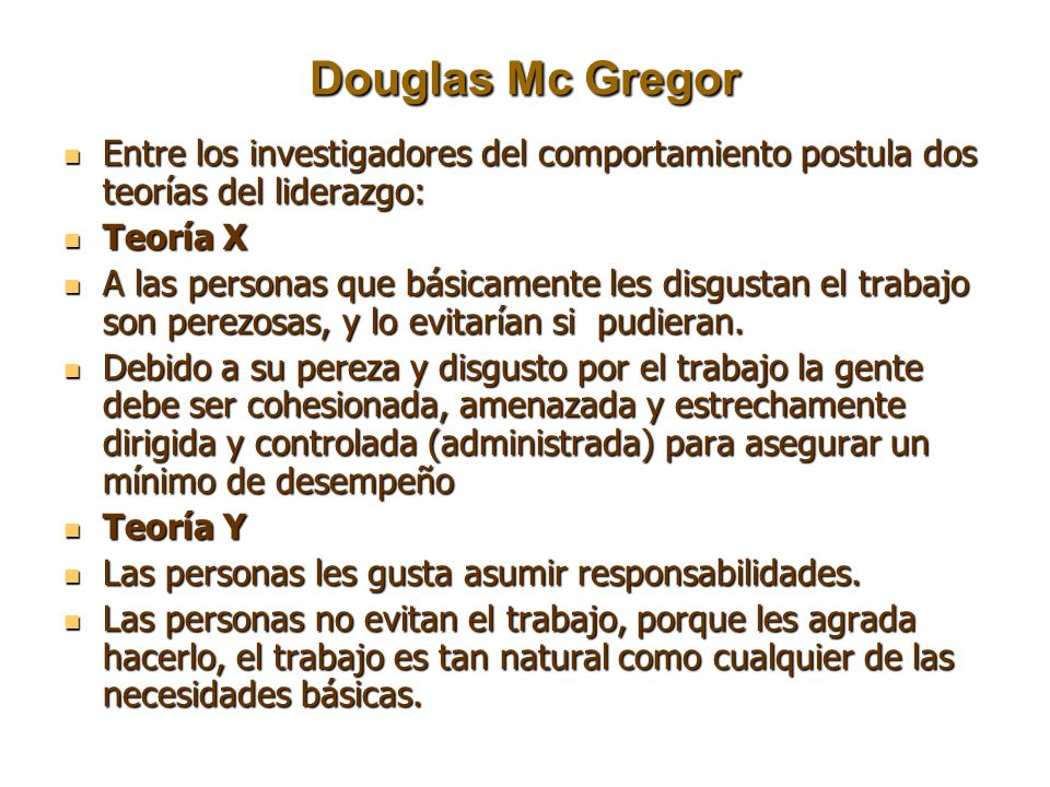 Douglas Mc Gregor Entre los investigadores del comportamiento postula dos teorías del liderazgo: Teoría X.