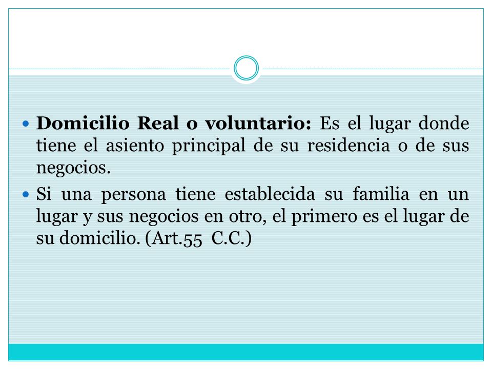 Domicilio Real o voluntario: Es el lugar donde tiene el asiento principal de su residencia o de sus negocios.