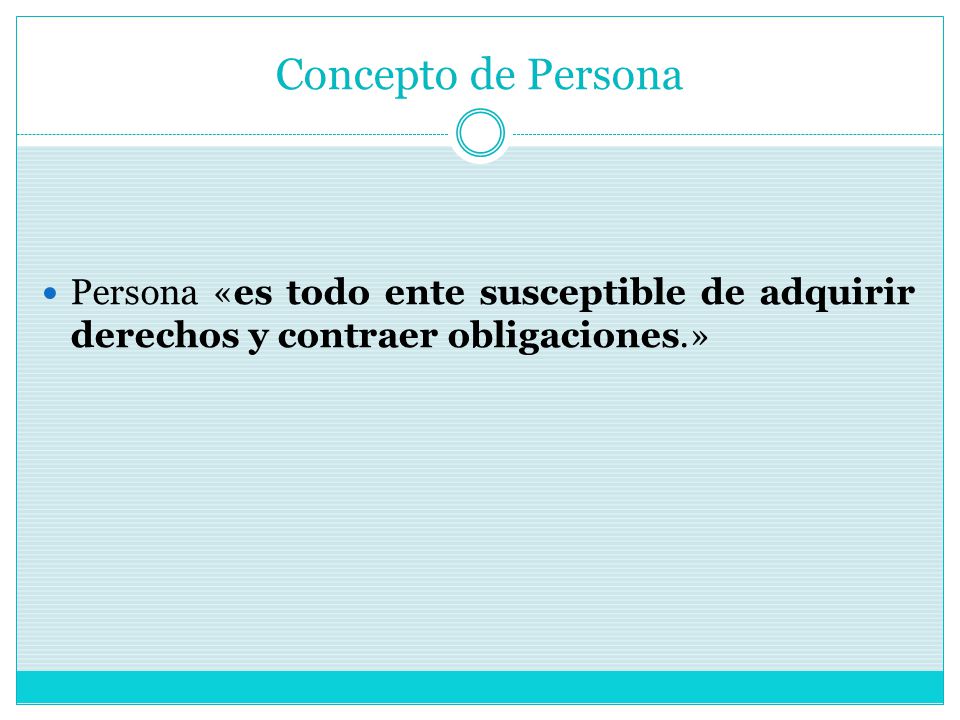 Concepto de Persona Persona «es todo ente susceptible de adquirir derechos y contraer obligaciones.»