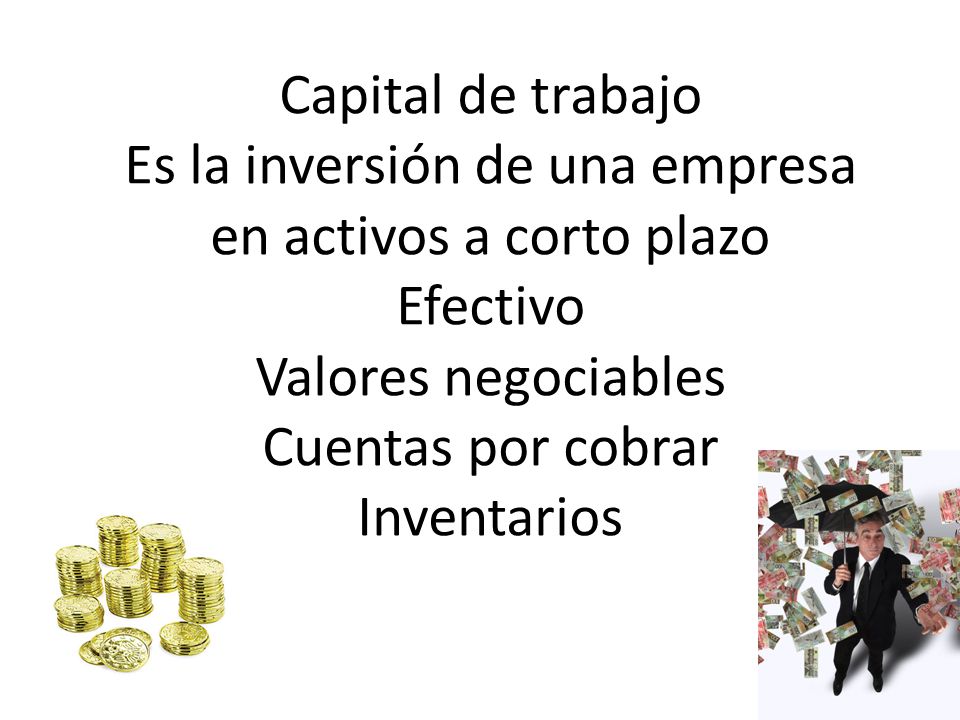 Capital de trabajo Es la inversión de una empresa en activos a corto plazo Efectivo Valores negociables Cuentas por cobrar Inventarios