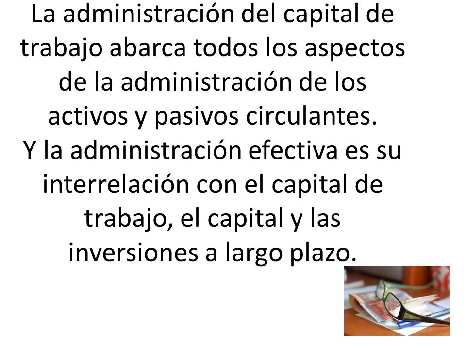 La administración del capital de trabajo abarca todos los aspectos de la administración de los activos y pasivos circulantes.