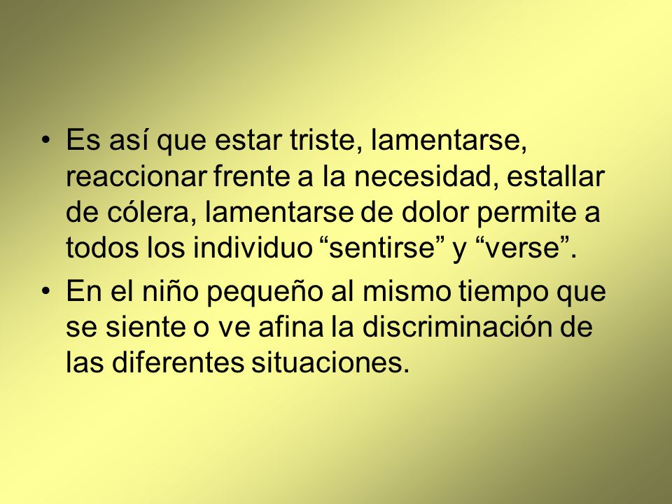 Es así que estar triste, lamentarse, reaccionar frente a la necesidad, estallar de cólera, lamentarse de dolor permite a todos los individuo sentirse y verse .
