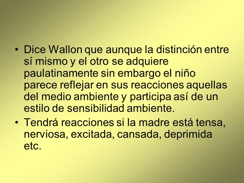 Dice Wallon que aunque la distinción entre sí mismo y el otro se adquiere paulatinamente sin embargo el niño parece reflejar en sus reacciones aquellas del medio ambiente y participa así de un estilo de sensibilidad ambiente.