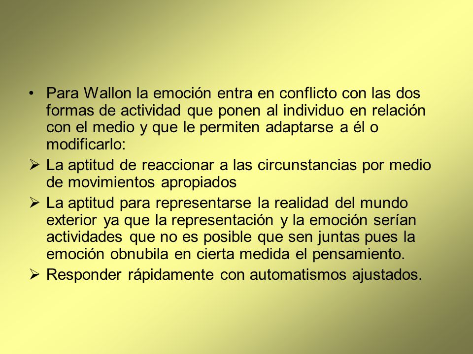 Para Wallon la emoción entra en conflicto con las dos formas de actividad que ponen al individuo en relación con el medio y que le permiten adaptarse a él o modificarlo: