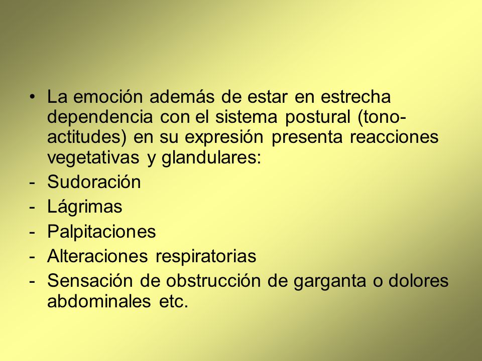 La emoción además de estar en estrecha dependencia con el sistema postural (tono-actitudes) en su expresión presenta reacciones vegetativas y glandulares:
