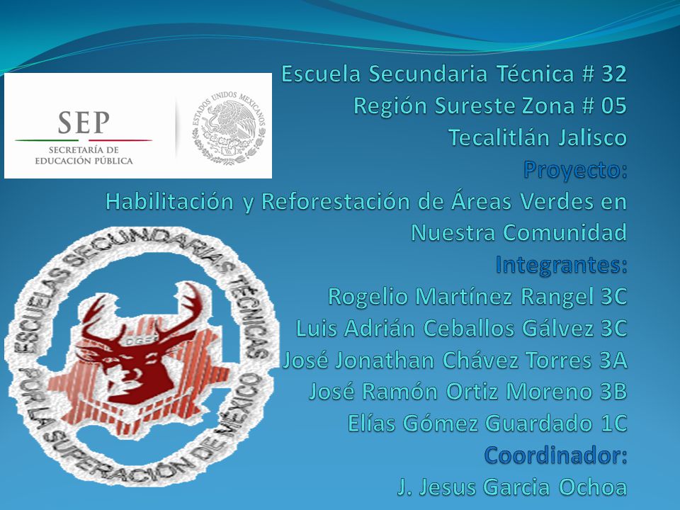 Escuela Secundaria Técnica # 32 Región Sureste Zona # 05 Tecalitlán Jalisco Proyecto: Habilitación y Reforestación de Áreas Verdes en Nuestra Comunidad Integrantes: Rogelio Martínez Rangel 3C Luis Adrián Ceballos Gálvez 3C José Jonathan Chávez Torres 3A José Ramón Ortiz Moreno 3B Elías Gómez Guardado 1C Coordinador: J.