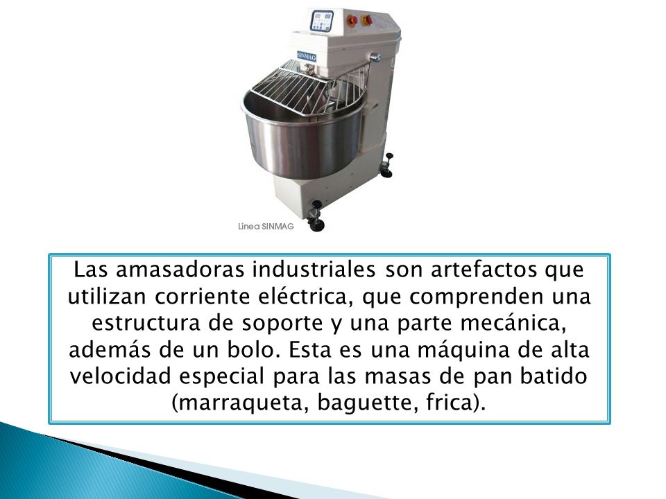 Las amasadoras industriales son artefactos que utilizan corriente eléctrica, que comprenden una estructura de soporte y una parte mecánica, además de un bolo.