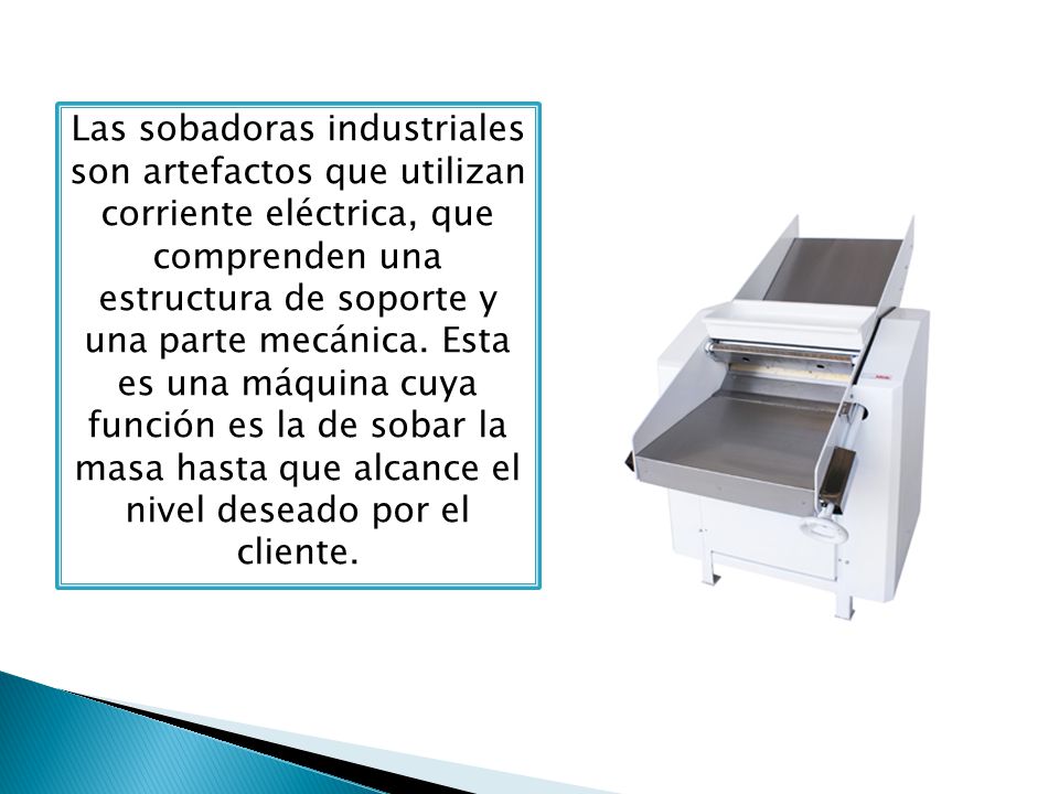 Las sobadoras industriales son artefactos que utilizan corriente eléctrica, que comprenden una estructura de soporte y una parte mecánica.